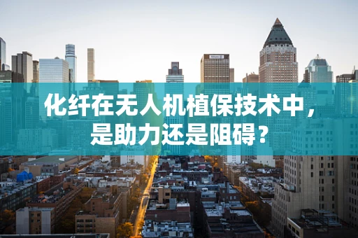 化纤在无人机植保技术中，是助力还是阻碍？