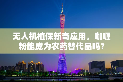 无人机植保新奇应用，咖喱粉能成为农药替代品吗？