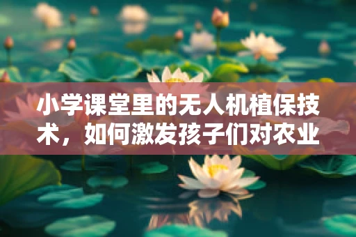 小学课堂里的无人机植保技术，如何激发孩子们对农业科技的兴趣？