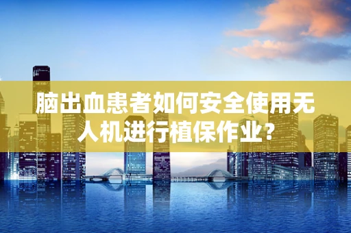脑出血患者如何安全使用无人机进行植保作业？
