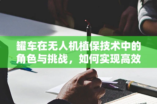 罐车在无人机植保技术中的角色与挑战，如何实现高效协同作业？