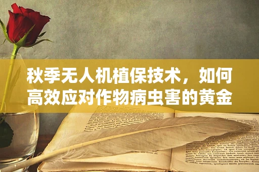 秋季无人机植保技术，如何高效应对作物病虫害的黄金时期？
