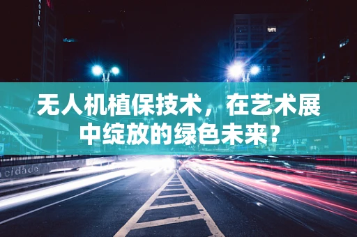 无人机植保技术，在艺术展中绽放的绿色未来？
