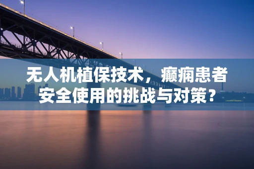 无人机植保技术，癫痫患者安全使用的挑战与对策？