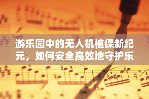 游乐园中的无人机植保新纪元，如何安全高效地守护乐园绿意？