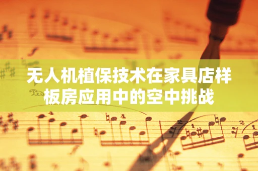 无人机植保技术在家具店样板房应用中的空中挑战