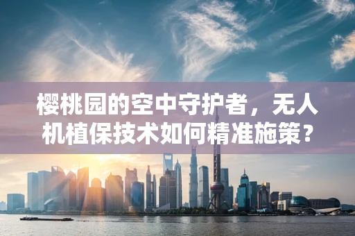 樱桃园的空中守护者，无人机植保技术如何精准施策？