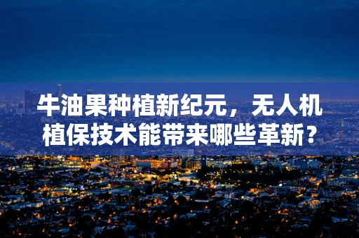 牛油果种植新纪元，无人机植保技术能带来哪些革新？