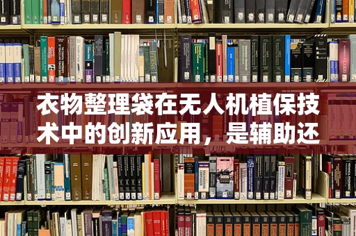 衣物整理袋在无人机植保技术中的创新应用，是辅助还是累赘？
