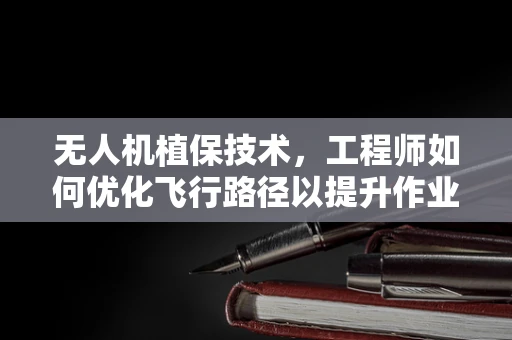 无人机植保技术，工程师如何优化飞行路径以提升作业效率？