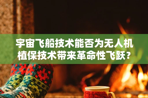 宇宙飞船技术能否为无人机植保技术带来革命性飞跃？