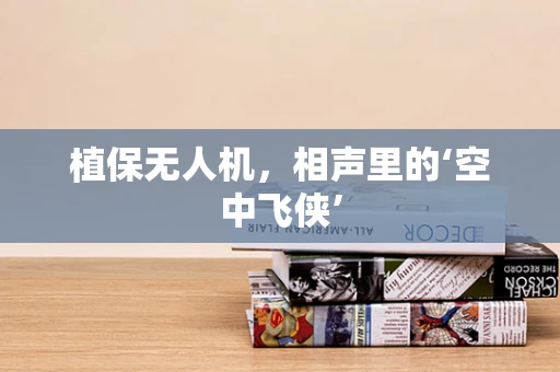 植保无人机，相声里的‘空中飞侠’