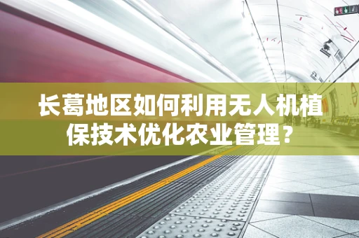 长葛地区如何利用无人机植保技术优化农业管理？