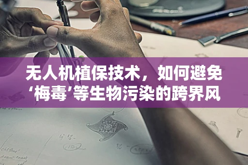 无人机植保技术，如何避免‘梅毒’等生物污染的跨界风险？