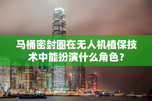马桶密封圈在无人机植保技术中能扮演什么角色？