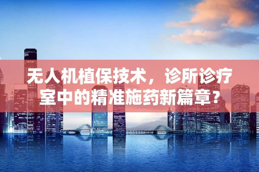 无人机植保技术，诊所诊疗室中的精准施药新篇章？