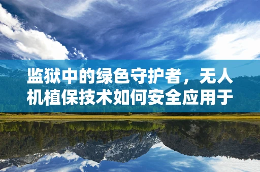 监狱中的绿色守护者，无人机植保技术如何安全应用于高墙之内？