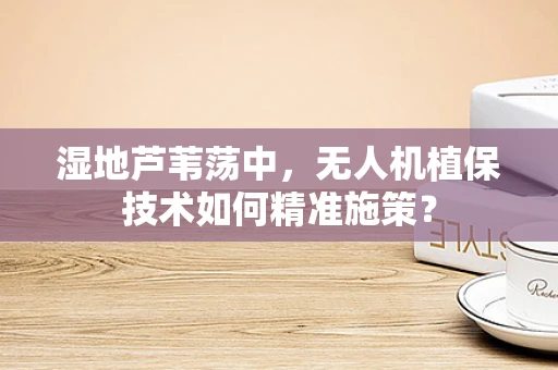 湿地芦苇荡中，无人机植保技术如何精准施策？
