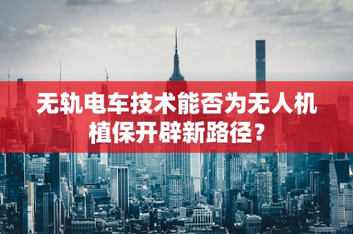 无轨电车技术能否为无人机植保开辟新路径？