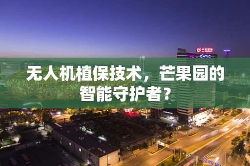 无人机植保技术，芒果园的智能守护者？