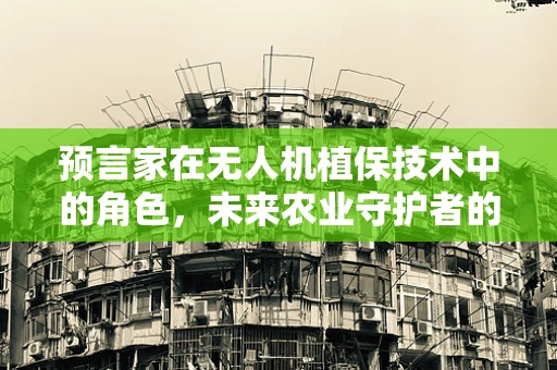 预言家在无人机植保技术中的角色，未来农业守护者的智慧之眼？