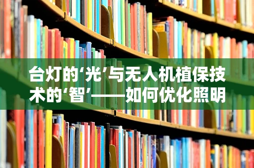 台灯的‘光’与无人机植保技术的‘智’——如何优化照明设计以提升作业效率？