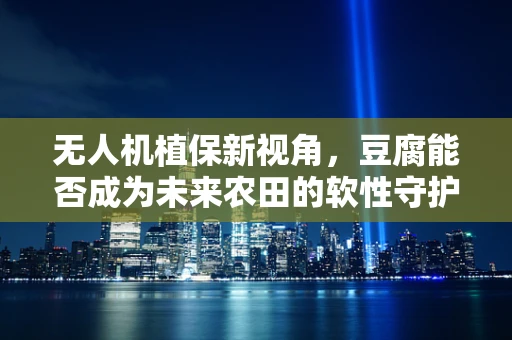 无人机植保新视角，豆腐能否成为未来农田的软性守护者？