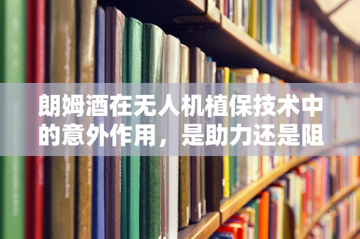朗姆酒在无人机植保技术中的意外作用，是助力还是阻碍？