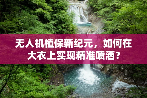 无人机植保新纪元，如何在大衣上实现精准喷洒？