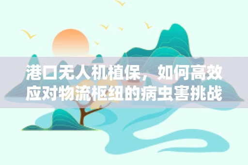 港口无人机植保，如何高效应对物流枢纽的病虫害挑战？