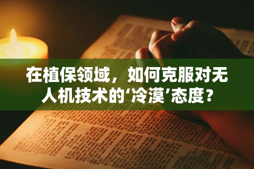 在植保领域，如何克服对无人机技术的‘冷漠’态度？