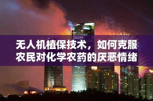 无人机植保技术，如何克服农民对化学农药的厌恶情绪？