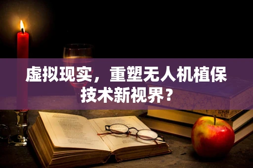 虚拟现实，重塑无人机植保技术新视界？