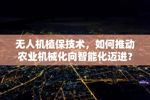 无人机植保技术，如何推动农业机械化向智能化迈进？
