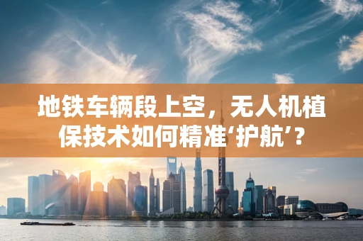 地铁车辆段上空，无人机植保技术如何精准‘护航’？