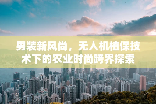 男装新风尚，无人机植保技术下的农业时尚跨界探索