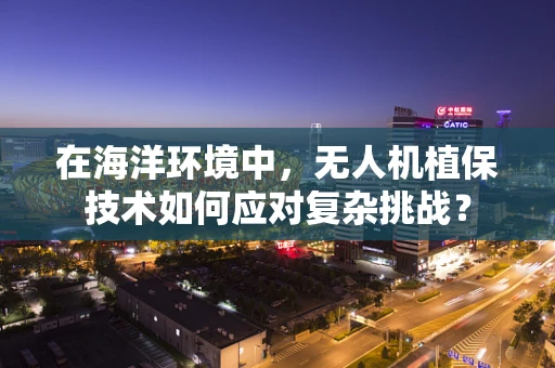 在海洋环境中，无人机植保技术如何应对复杂挑战？