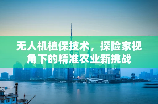 无人机植保技术，探险家视角下的精准农业新挑战