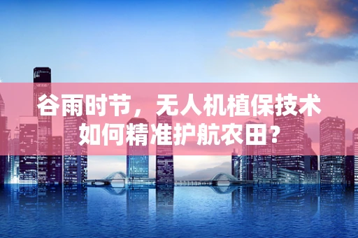 谷雨时节，无人机植保技术如何精准护航农田？