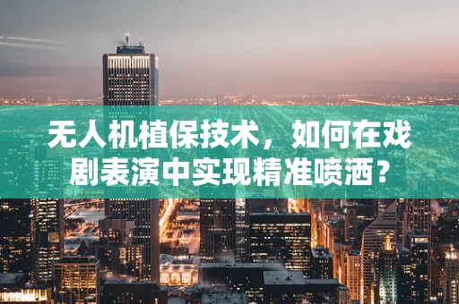 无人机植保技术，如何在戏剧表演中实现精准喷洒？
