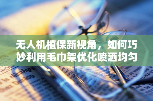 无人机植保新视角，如何巧妙利用毛巾架优化喷洒均匀度？