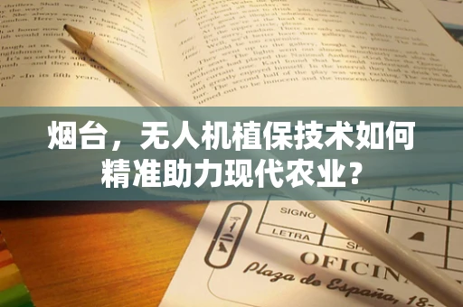 烟台，无人机植保技术如何精准助力现代农业？