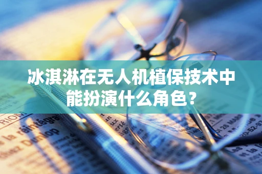 冰淇淋在无人机植保技术中能扮演什么角色？