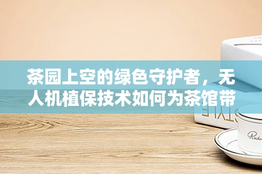 茶园上空的绿色守护者，无人机植保技术如何为茶馆带来新机遇？