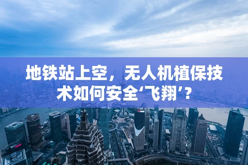 地铁站上空，无人机植保技术如何安全‘飞翔’？