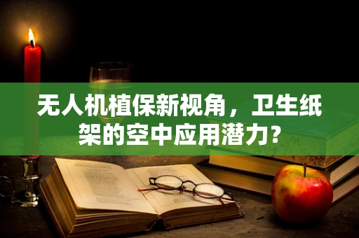 无人机植保新视角，卫生纸架的空中应用潜力？