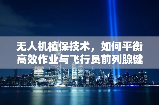 无人机植保技术，如何平衡高效作业与飞行员前列腺健康？