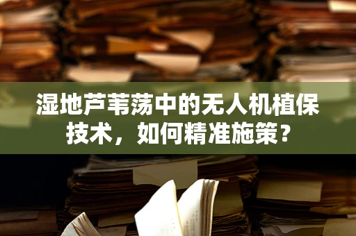 湿地芦苇荡中的无人机植保技术，如何精准施策？