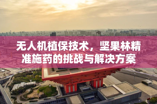 无人机植保技术，坚果林精准施药的挑战与解决方案
