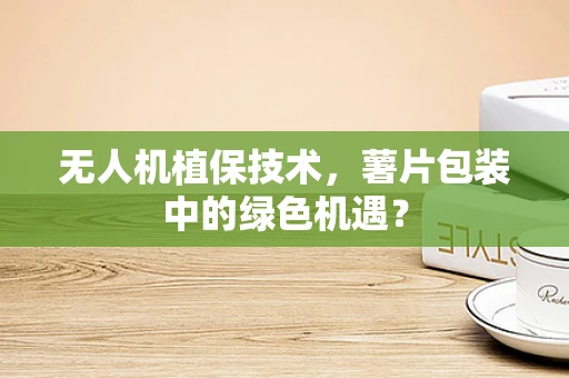 无人机植保技术，薯片包装中的绿色机遇？